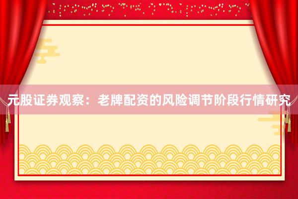 元股证券观察：老牌配资的风险调节阶段行情研究