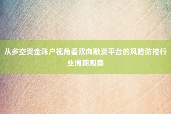 从多空资金账户视角看双向融资平台的风险防控行业周期观察