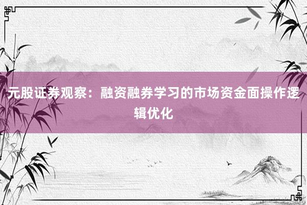 元股证券观察：融资融券学习的市场资金面操作逻辑优化