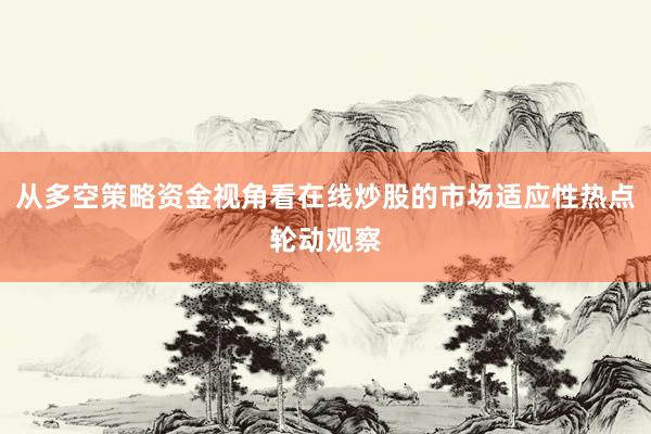 从多空策略资金视角看在线炒股的市场适应性热点轮动观察