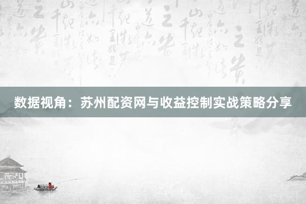 数据视角：苏州配资网与收益控制实战策略分享