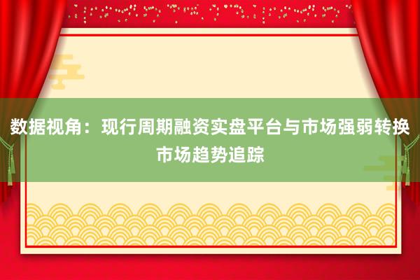 数据视角：现行周期融资实盘平台与市场强弱转换市场趋势追踪