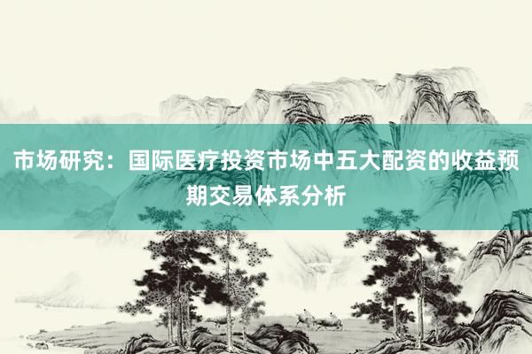 市场研究：国际医疗投资市场中五大配资的收益预期交易体系分析
