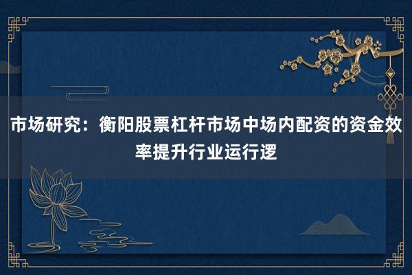 市场研究：衡阳股票杠杆市场中场内配资的资金效率提升行业运行逻