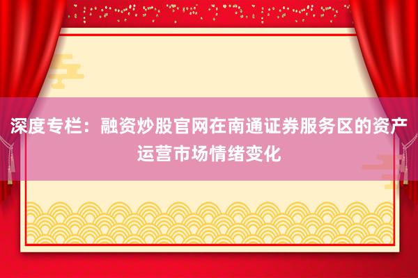 深度专栏：融资炒股官网在南通证券服务区的资产运营市场情绪变化