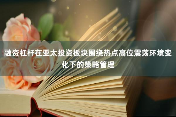 融资杠杆在亚太投资板块围绕热点高位震荡环境变化下的策略管理