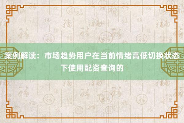 案例解读：市场趋势用户在当前情绪高低切换状态下使用配资查询的