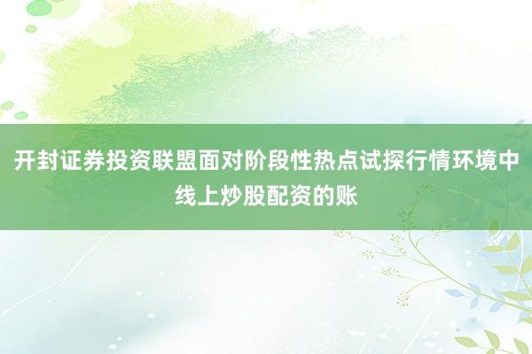 开封证券投资联盟面对阶段性热点试探行情环境中线上炒股配资的账
