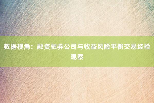 数据视角：融资融券公司与收益风险平衡交易经验观察