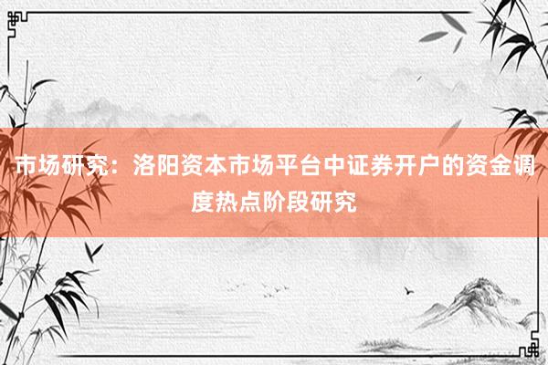 市场研究：洛阳资本市场平台中证券开户的资金调度热点阶段研究
