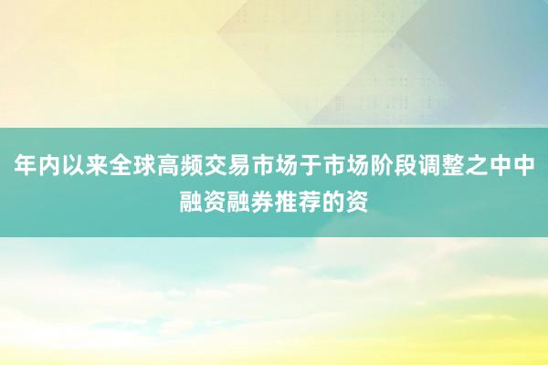 年内以来全球高频交易市场于市场阶段调整之中中融资融券推荐的资
