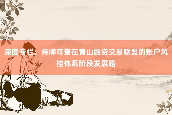深度专栏：持牌可查在黄山融资交易联盟的账户风控体系阶段发展路