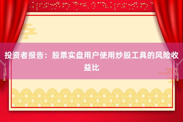 投资者报告：股票实盘用户使用炒股工具的风险收益比