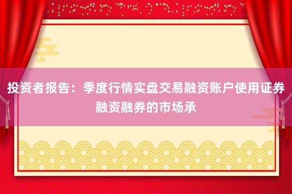 投资者报告：季度行情实盘交易融资账户使用证券融资融券的市场承