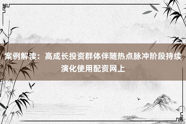 案例解读：高成长投资群体伴随热点脉冲阶段持续演化使用配资网上
