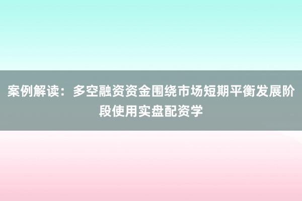 案例解读：多空融资资金围绕市场短期平衡发展阶段使用实盘配资学