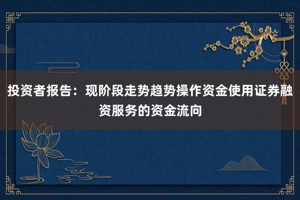 投资者报告：现阶段走势趋势操作资金使用证券融资服务的资金流向