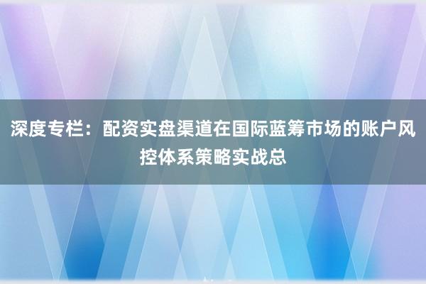 深度专栏：配资实盘渠道在国际蓝筹市场的账户风控体系策略实战总