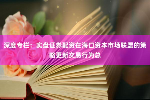 深度专栏：实盘证券配资在海口资本市场联盟的策略更新交易行为总