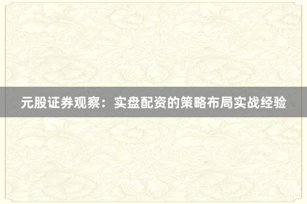 元股证券观察：实盘配资的策略布局实战经验