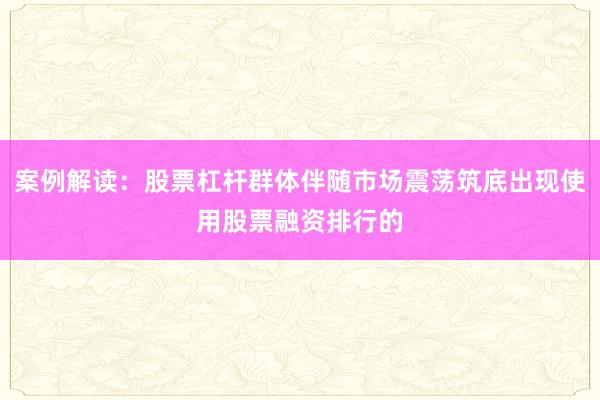 案例解读：股票杠杆群体伴随市场震荡筑底出现使用股票融资排行的