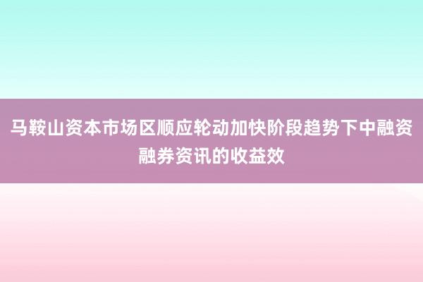 马鞍山资本市场区顺应轮动加快阶段趋势下中融资融券资讯的收益效