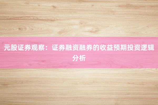 元股证券观察：证券融资融券的收益预期投资逻辑分析