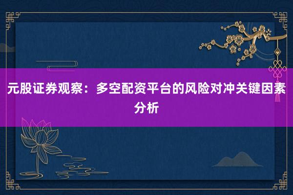 元股证券观察：多空配资平台的风险对冲关键因素分析