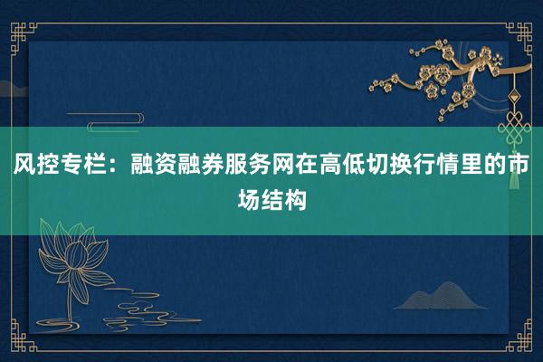 风控专栏：融资融券服务网在高低切换行情里的市场结构