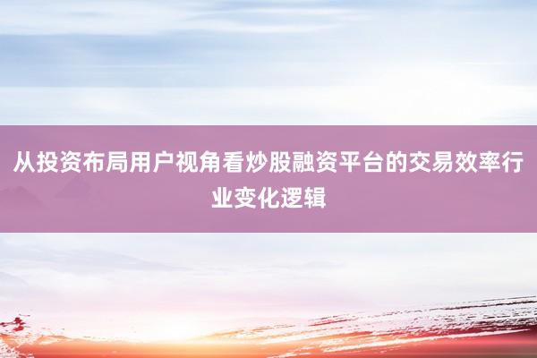 从投资布局用户视角看炒股融资平台的交易效率行业变化逻辑
