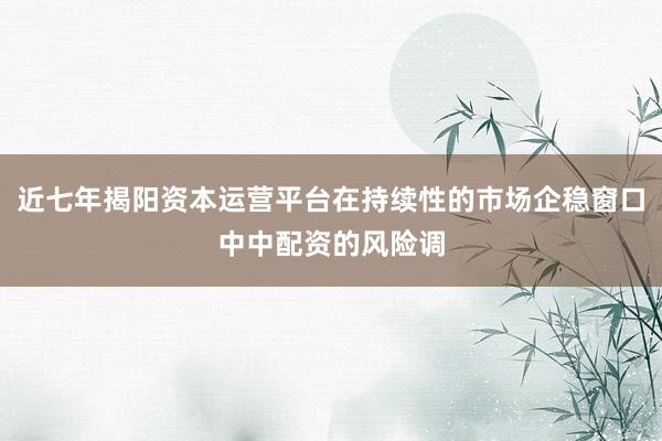 近七年揭阳资本运营平台在持续性的市场企稳窗口中中配资的风险调