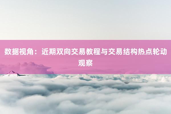 数据视角：近期双向交易教程与交易结构热点轮动观察