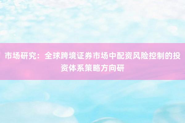 市场研究：全球跨境证券市场中配资风险控制的投资体系策略方向研