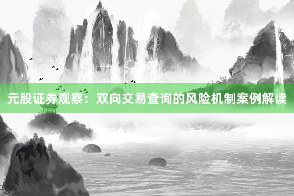 元股证券观察：双向交易查询的风险机制案例解读