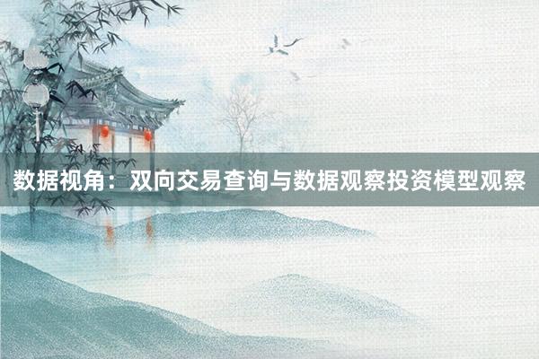 数据视角：双向交易查询与数据观察投资模型观察