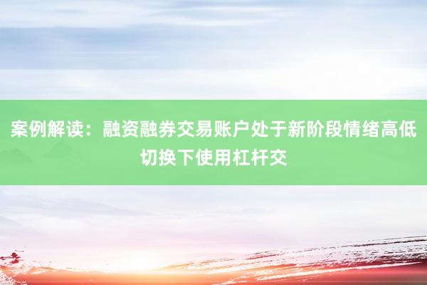 案例解读：融资融券交易账户处于新阶段情绪高低切换下使用杠杆交