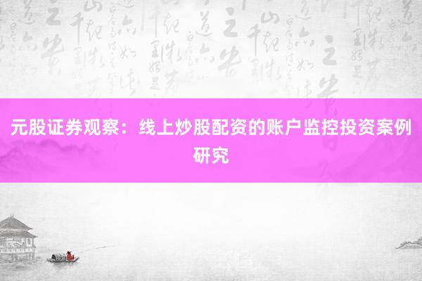 元股证券观察：线上炒股配资的账户监控投资案例研究