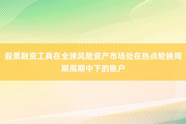 股票融资工具在全球风险资产市场处在热点轮换周期周期中下的账户