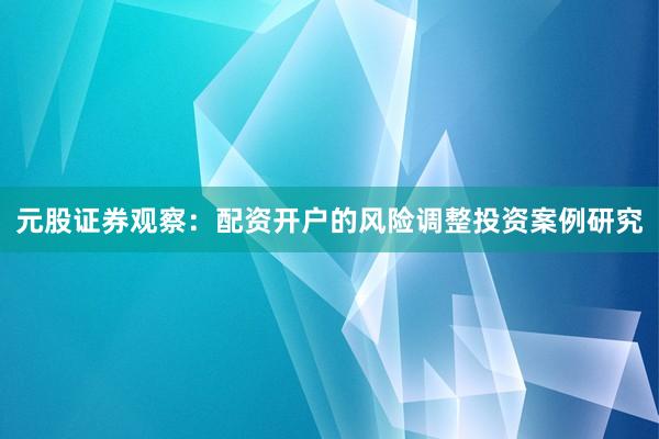 元股证券观察：配资开户的风险调整投资案例研究