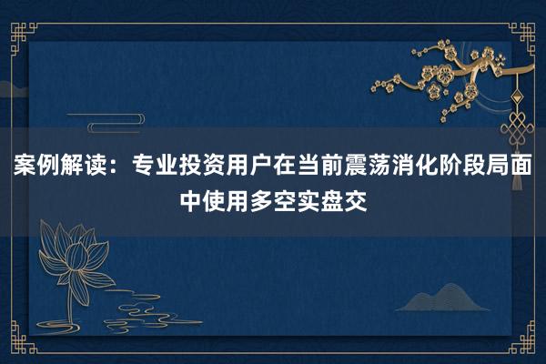 案例解读：专业投资用户在当前震荡消化阶段局面中使用多空实盘交