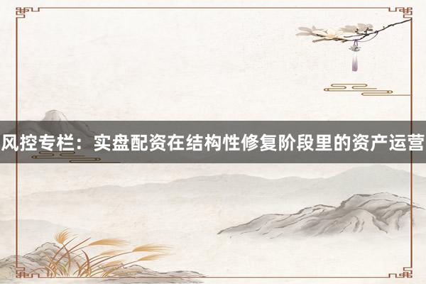 风控专栏：实盘配资在结构性修复阶段里的资产运营