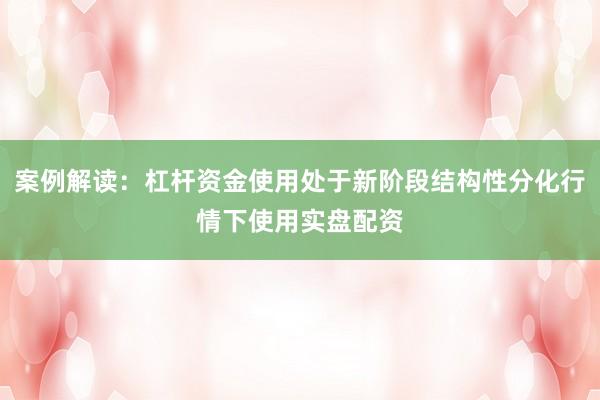 案例解读：杠杆资金使用处于新阶段结构性分化行情下使用实盘配资