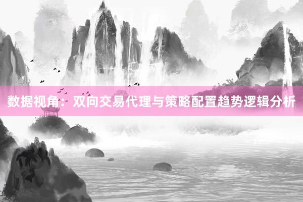 数据视角：双向交易代理与策略配置趋势逻辑分析