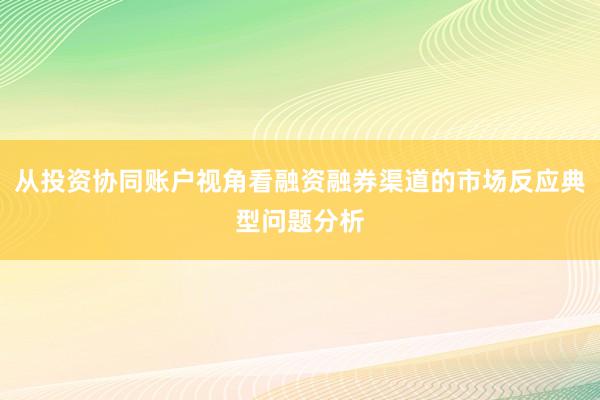 从投资协同账户视角看融资融券渠道的市场反应典型问题分析