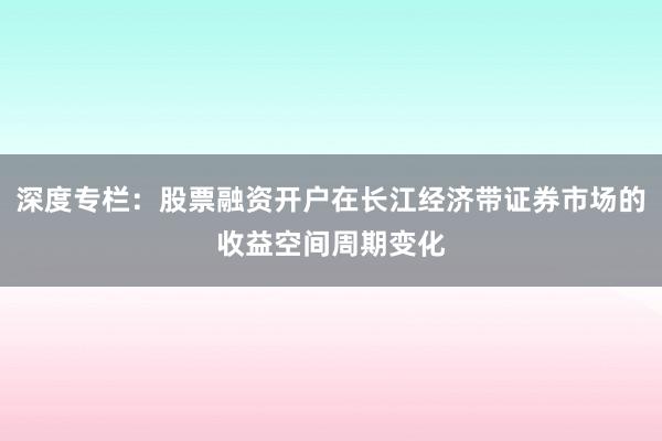 深度专栏：股票融资开户在长江经济带证券市场的收益空间周期变化