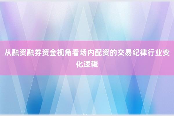 从融资融券资金视角看场内配资的交易纪律行业变化逻辑
