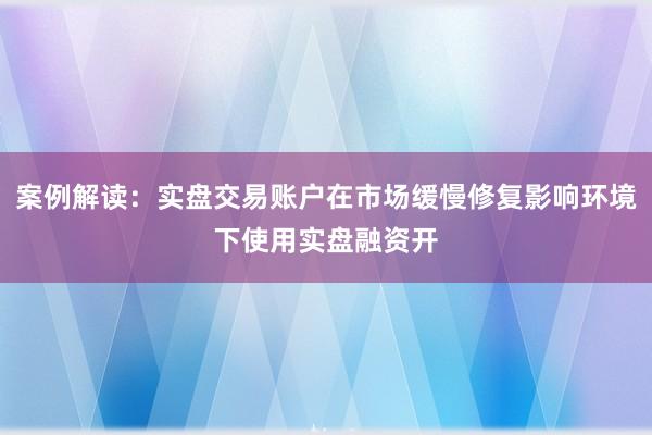案例解读：实盘交易账户在市场缓慢修复影响环境下使用实盘融资开