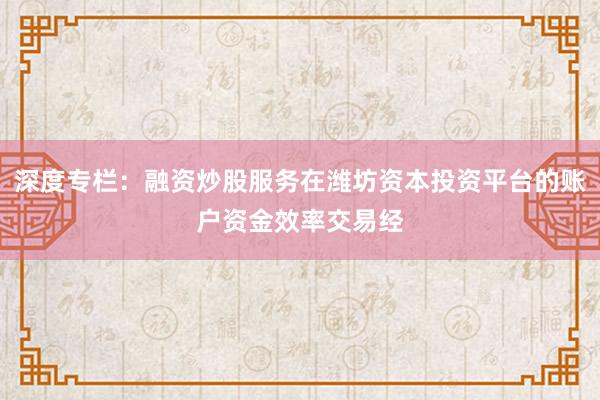 深度专栏：融资炒股服务在潍坊资本投资平台的账户资金效率交易经