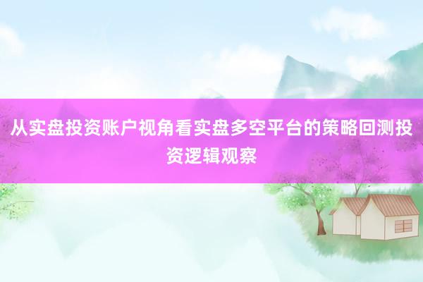 从实盘投资账户视角看实盘多空平台的策略回测投资逻辑观察