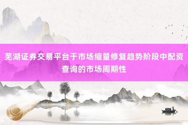 芜湖证券交易平台于市场缩量修复趋势阶段中配资查询的市场周期性
